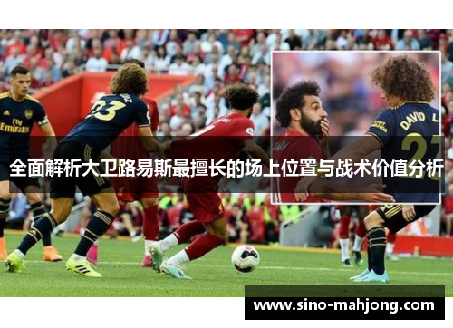 全面解析大卫路易斯最擅长的场上位置与战术价值分析