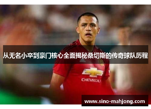 从无名小卒到豪门核心全面揭秘桑切斯的传奇球队历程