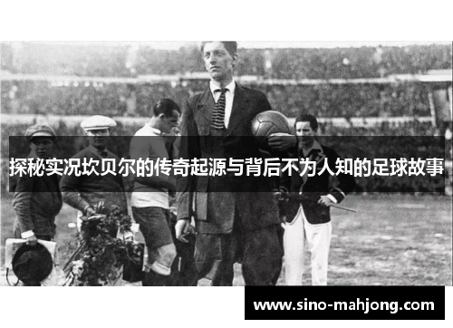 探秘实况坎贝尔的传奇起源与背后不为人知的足球故事 探秘实况坎贝尔的传奇起源与背后不为人知的足球故事