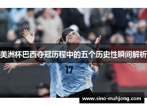 美洲杯巴西夺冠历程中的五个历史性瞬间解析