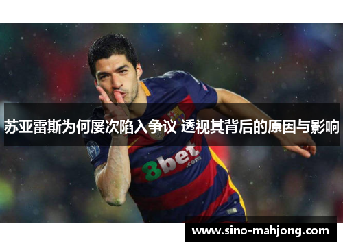 苏亚雷斯为何屡次陷入争议 透视其背后的原因与影响