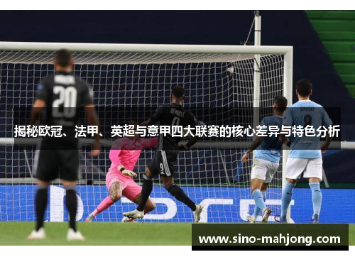 揭秘欧冠、法甲、英超与意甲四大联赛的核心差异与特色分析