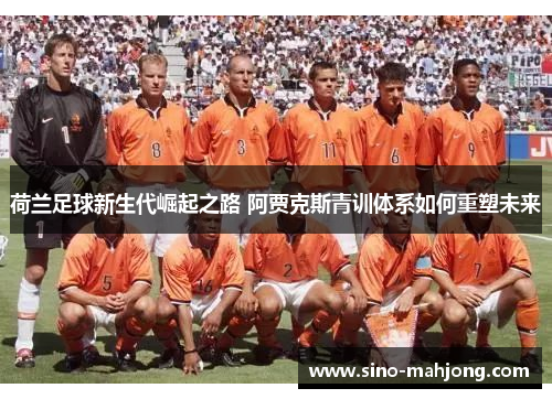 荷兰足球新生代崛起之路 阿贾克斯青训体系如何重塑未来