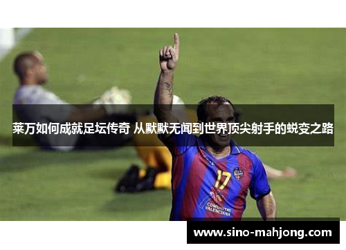莱万如何成就足坛传奇 从默默无闻到世界顶尖射手的蜕变之路 莱万如何成就足坛传奇 从默默无闻到世界顶尖射手的蜕变之路