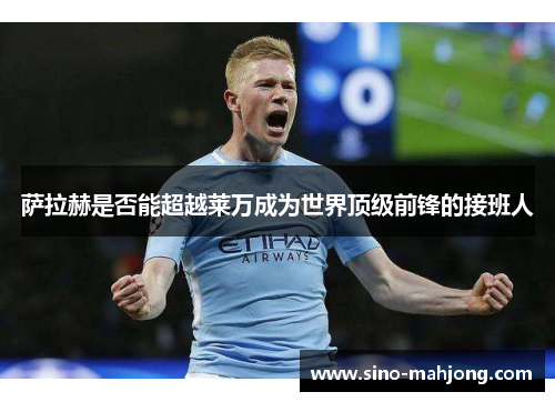 萨拉赫是否能超越莱万成为世界顶级前锋的接班人