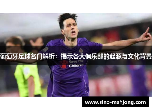 葡萄牙足球名门解析:揭示各大俱乐部的起源与文化背景 葡萄牙足球名门解析:揭示各大俱乐部的起源与文化背景