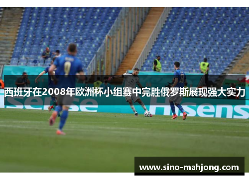 西班牙在2008年欧洲杯小组赛中完胜俄罗斯展现强大实力 西班牙在2008年欧洲杯小组赛中完胜俄罗斯展现强大实力