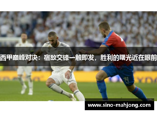 西甲巅峰对决:宿敌交锋一触即发,胜利的曙光近在眼前 西甲巅峰对决:宿敌交锋一触即发,胜利的曙光近在眼前