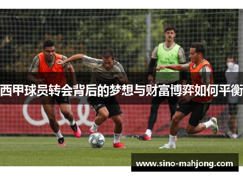 西甲球员转会背后的梦想与财富博弈如何平衡 西甲球员转会背后的梦想与财富博弈如何平衡