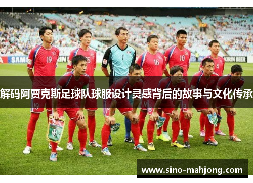 解码阿贾克斯足球队球服设计灵感背后的故事与文化传承 解码阿贾克斯足球队球服设计灵感背后的故事与文化传承