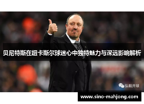 贝尼特斯在纽卡斯尔球迷心中独特魅力与深远影响解析 贝尼特斯在纽卡斯尔球迷心中独特魅力与深远影响解析