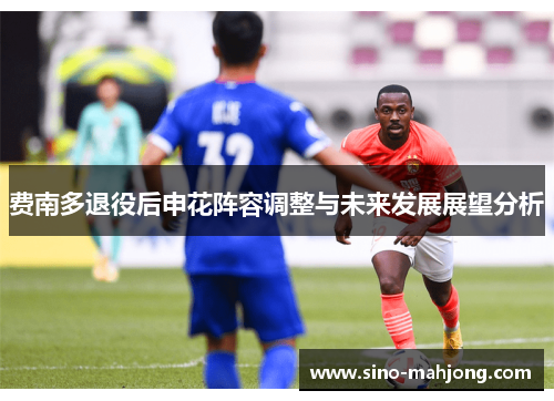 费南多退役后申花阵容调整与未来发展展望分析 费南多退役后申花阵容调整与未来发展展望分析