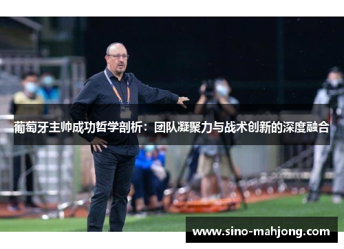 葡萄牙主帅成功哲学剖析：团队凝聚力与战术创新的深度融合