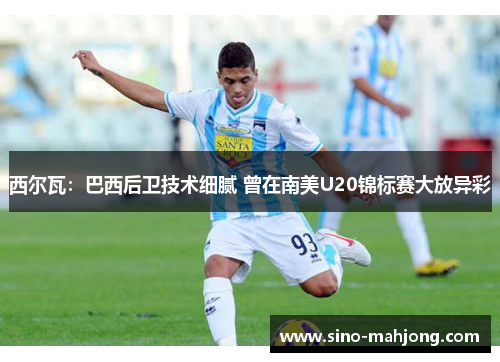 西尔瓦：巴西后卫技术细腻 曾在南美U20锦标赛大放异彩