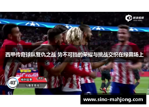 西甲传奇球队复仇之战 势不可挡的荣耀与挑战交织在绿茵场上