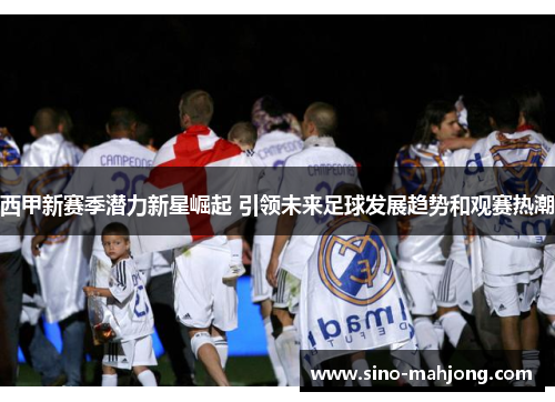 西甲新赛季潜力新星崛起 引领未来足球发展趋势和观赛热潮