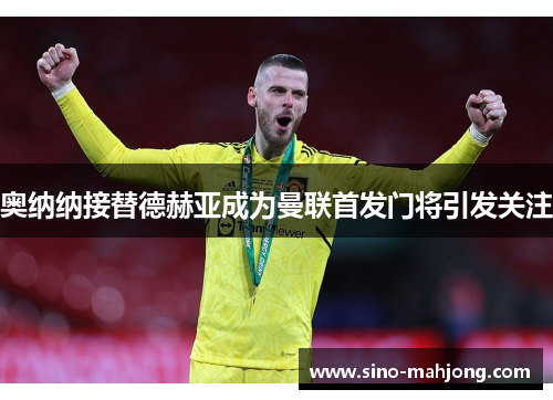 奥纳纳接替德赫亚成为曼联首发门将引发关注