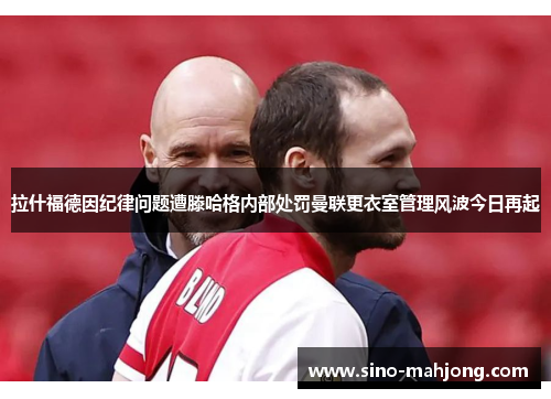 拉什福德因纪律问题遭滕哈格内部处罚曼联更衣室管理风波今日再起