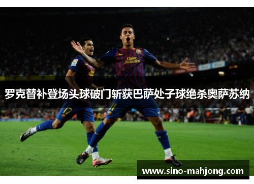 罗克替补登场头球破门斩获巴萨处子球绝杀奥萨苏纳