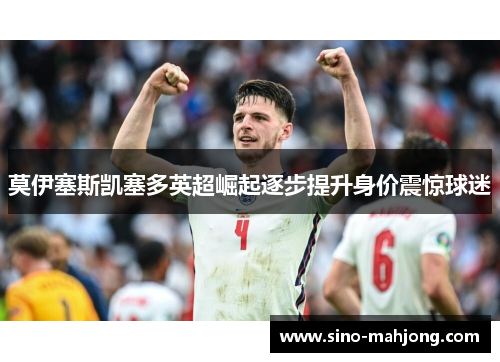 莫伊塞斯凯塞多英超崛起逐步提升身价震惊球迷