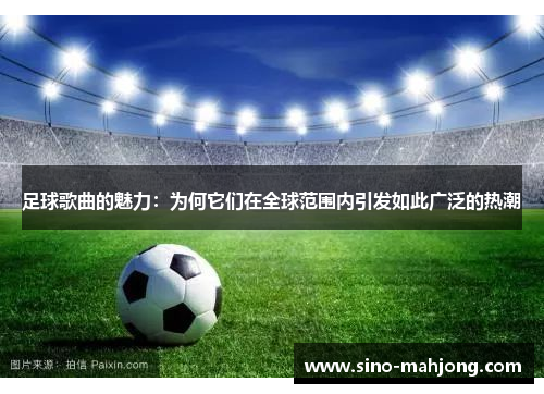 足球歌曲的魅力:为何它们在全球范围内引发如此广泛的热潮 足球歌曲的魅力:为何它们在全球范围内引发如此广泛的热潮
