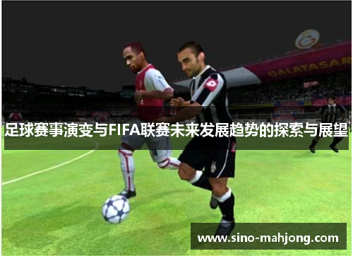 足球赛事演变与FIFA联赛未来发展趋势的探索与展望 足球赛事演变与FIFA联赛未来发展趋势的探索与展望