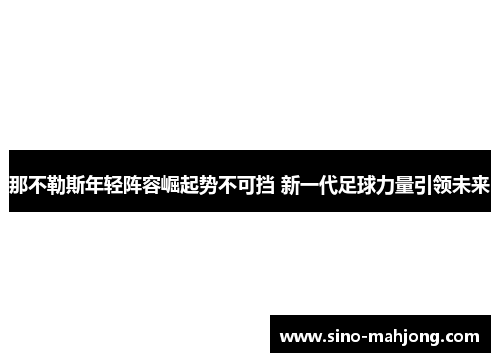那不勒斯年轻阵容崛起势不可挡 新一代足球力量引领未来