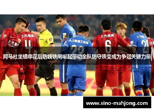 阿马杜坐镇申花后防线铁闸崛起带动全队防守质变成为争冠关键力量 阿马杜坐镇申花后防线铁闸崛起带动全队防守质变成为争冠关键力量