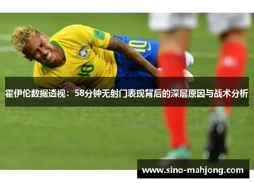 霍伊伦数据透视:58分钟无射门表现背后的深层原因与战术分析 霍伊伦数据透视:58分钟无射门表现背后的深层原因与战术分析