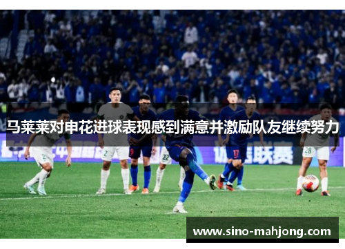 马莱莱对申花进球表现感到满意并激励队友继续努力 马莱莱对申花进球表现感到满意并激励队友继续努力